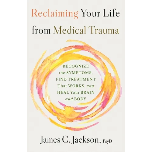 Reclaiming Your Life from Medical Trauma: Recognize the Symptoms, Find Treatment That Works, and Heal Your Brain and Body - Hardcover