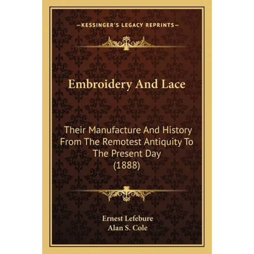 Embroidery And Lace: Their Manufacture And History From The Remotest Antiquity To The Present Day (1888)
