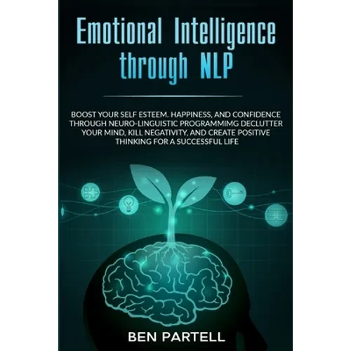 Emotional Intelligence Through NLP: Boost Your Confidence and Happiness with Neurolinguistic Programming to Declutter Your Mind, Kill Negativity and C - Paperback