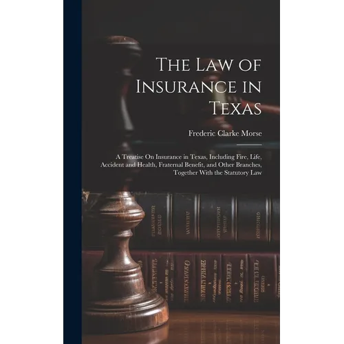 The Law of Insurance in Texas: A Treatise On Insurance in Texas, Including Fire, Life, Accident and Health, Fraternal Benefit, and Other Branches, To - Hardcover - IBook Store