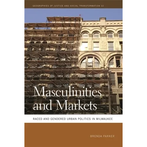 Masculinities and Markets: Raced and Gendered Urban Politics in Milwaukee - Hardcover