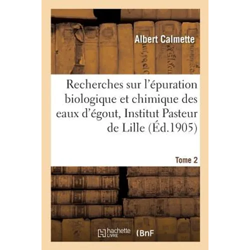 Recherches Sur l'Épuration Biologique Et Chimique Des Eaux d'Égout Effectuées À l'Institut Tome 2: Pasteur de Lille Et À La Station Expérimentale de l