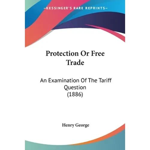 Protection Or Free Trade: An Examination Of The Tariff Question (1886) - Paperback