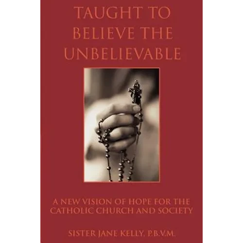 Taught to Believe the Unbelievable: A New Vision of Hope for the Catholic Church and Society