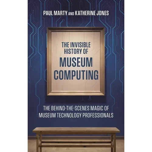 The Invisible History of Museum Computing: The Behind-The-Scenes Magic of Museum Technology Professionals - Paperback