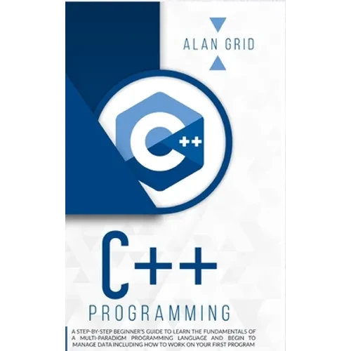 C++ Programming: A Step-By-Step Beginner's Guide to Learn the Fundamentals of a Multi-Paradigm Programming Language and Begin to Manage Data Including - Hardcover