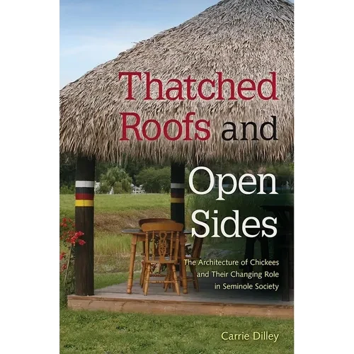 Thatched Roofs and Open Sides: The Architecture of Chickees and Their Changing Role in Seminole Society - Hardcover