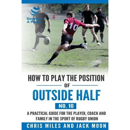 How to play the position of Outside-half (No. 10): A practical guide for the player, coach and family in the sport of rugby union - Paperback