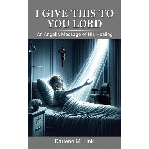 I Give This To You Lord: An Angelic Message Of His Healing - Hardcover