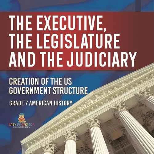 The Executive, the Legislature and the Judiciary! Creation of the US Government Structure Grade 7 American History - Paperback