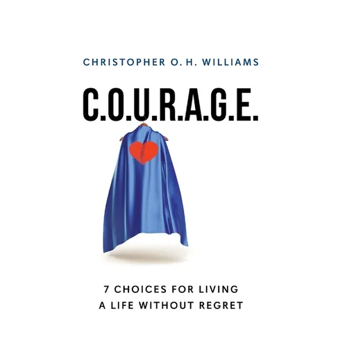 C.O.U.R.A.G.E: 7 Choices for Living a Life Without Regret