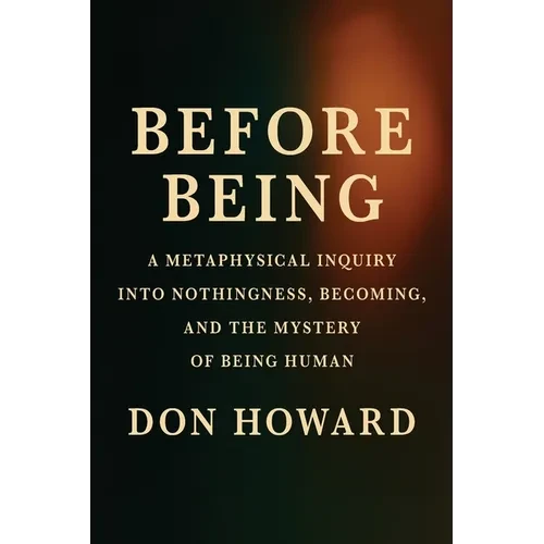Before Being: A Metaphysical Inquiry into Nothingness, Becoming, and the Mystery of Being Human - Paperback