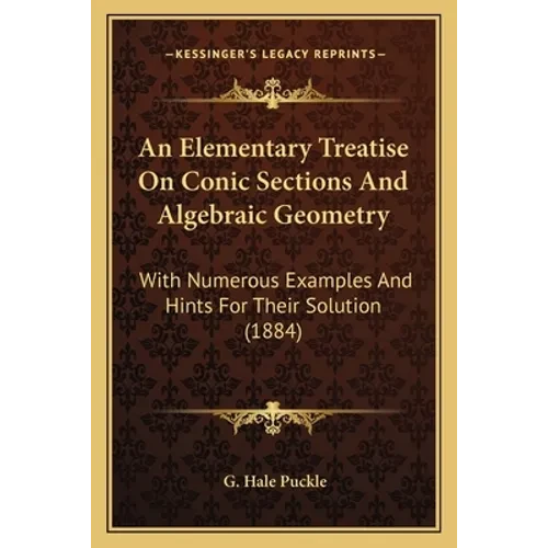 An Elementary Treatise On Conic Sections And Algebraic Geometry: With Numerous Examples And Hints For Their Solution (1884) - Paperback
