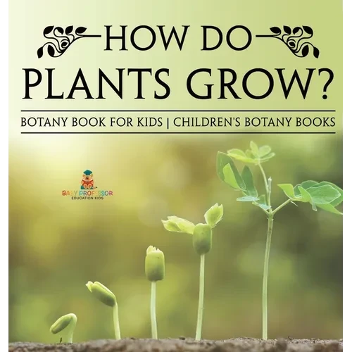 How Do Plants Grow? Botany Book for Kids Children's Botany Books - Hardcover