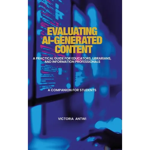 Evaluating AI-Generated Content: A Practical Guide for Educators, Librarians, and Information Professionals: A Companion for Students
