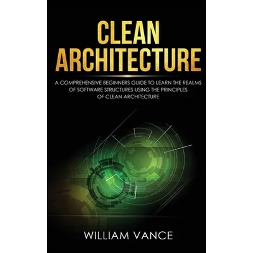 Clean Architecture: A Comprehensive Beginners Guide to Learn the Realms of Software Structures Using the Principles of Clean Architecture - Hardcover