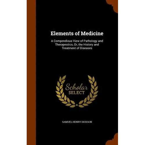 Elements of Medicine: A Compendious View of Pathology and Therapeutics, Or, the History and Treatment of Diseases - Hardcover