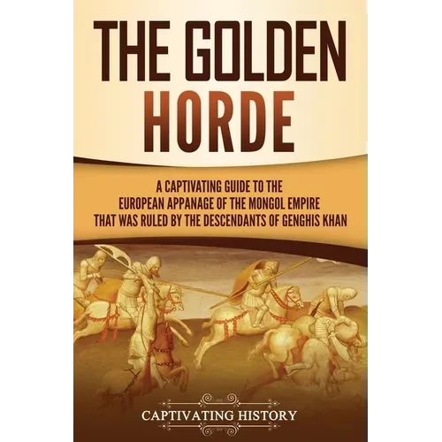 The Golden Horde: A Captivating Guide to the European Appanage of the Mongol Empire That Was Ruled by the Descendants of Genghis Khan - Paperback