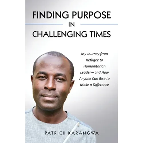Finding Purpose in Challenging Times: My Journey from Refugee to Humanitarian Leader-and How Anyone Can Rise to Make a Difference - Paperback