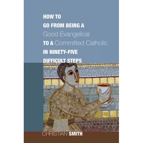 How to Go from Being a Good Evangelical to a Committed Catholic in Ninety-Five Difficult Steps - Hardcover