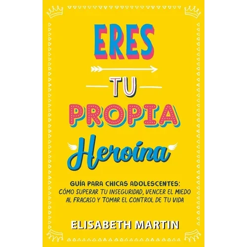 Eres tu propia heroína: Guía para chicas adolescentes: Cómo superar tu inseguridad, vencer el miedo al fracaso y tomar el control de tu vida - Paperback