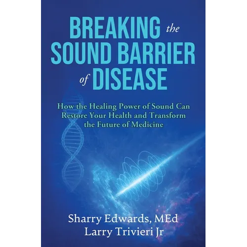 Breaking the Sound Barriers of Disease: How Human BioAcoustic Sound Healing Can Improve All Aspects of Your Health and Help Solve Today's Growing Heal