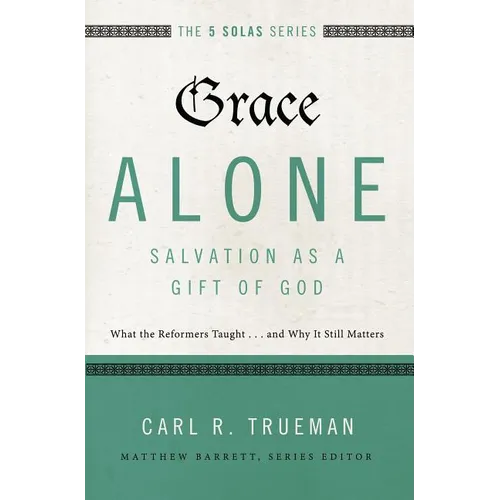 The Grace Alone---Salvation as a Gift of God: What the Reformers Taught...and Why It Still Matters
