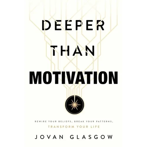 Deeper Than Motivation: Rewire Your Beliefs, Break Your Patterns, Transform Your Life