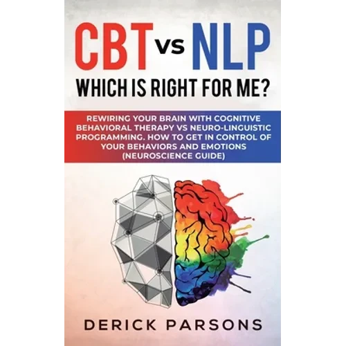 CBT vs NLP: Which is right for me?: Rewiring Your Brain with Cognitive Behavioral Therapy vs Neuro-linguistic Programming. How to Get in Control of Yo - Paperback