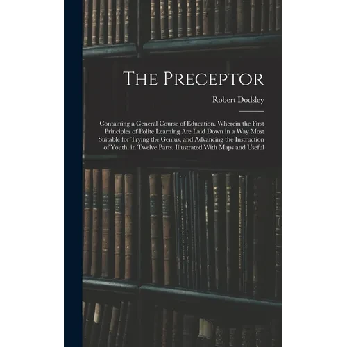 The Preceptor: Containing a General Course of Education. Wherein the First Principles of Polite Learning Are Laid Down in a Way Most - Hardcover