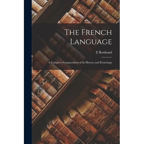 The French Language: A Complete Compendium of Its History and Etymology - Paperback