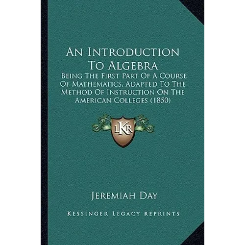 An Introduction To Algebra: Being The First Part Of A Course Of Mathematics, Adapted To The Method Of Instruction On The American Colleges (1850) - Paperback