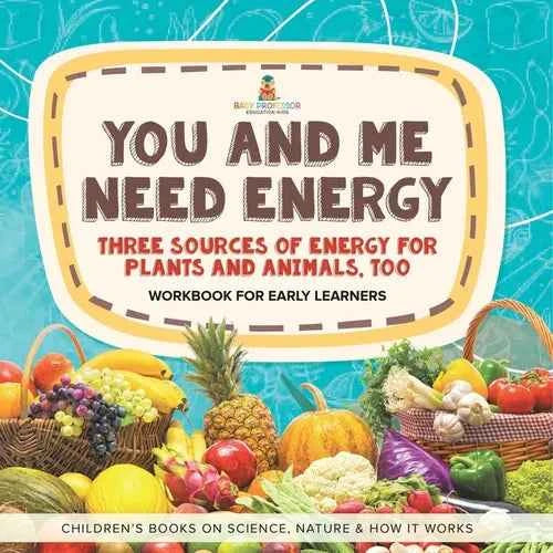You and Me Need Energy Three Sources of Energy for Plants and Animals, Too Workbook for Early Learners Children's Books on Science, Nature & How It Wo - Paperback
