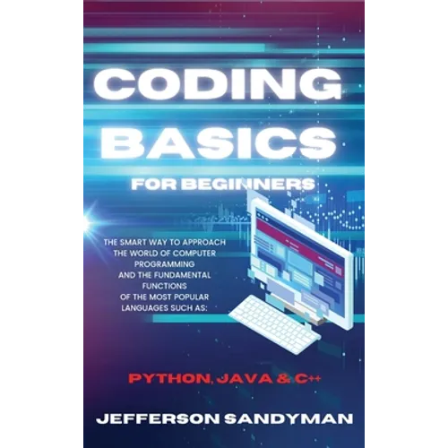 Coding Basics for Beginners: The Smart Way to Approach the World of Computer Programming and the Fundamental Functions of the Most Popular Languages S