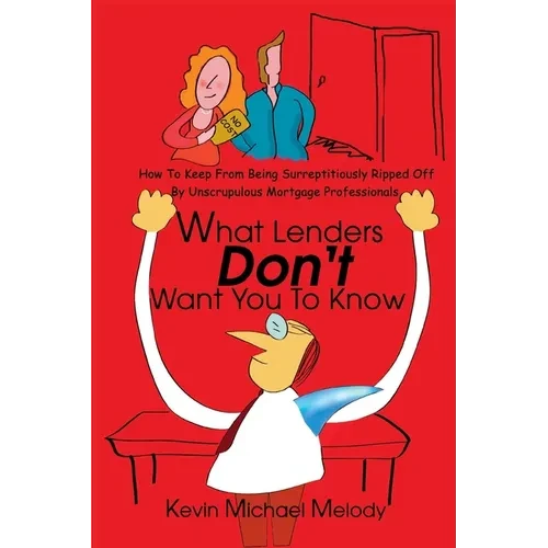 What Lenders Don't Want You to Know: How to Keep from Being Surreptitiously Ripped Off by Unscrupulous Mortgage Professionals - Paperback