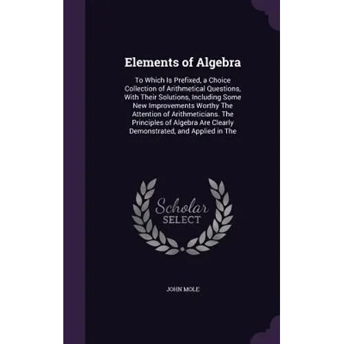 Elements of Algebra: To Which Is Prefixed, a Choice Collection of Arithmetical Questions, With Their Solutions, Including Some New Improvements Worthy - Hardcover