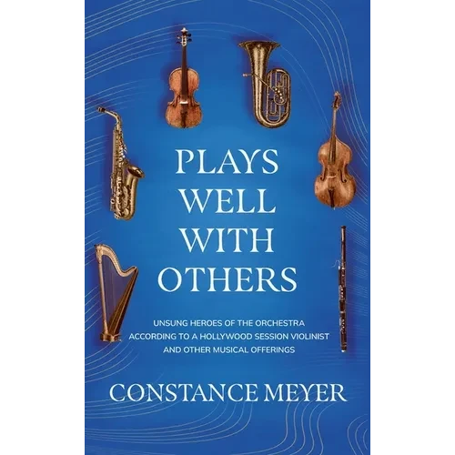 Plays Well with Others: Unsung Heroes of the Orchestra According to a Hollywood Session Violinist and Other Musical Offerings - Hardcover