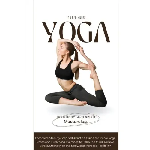 Yoga for Beginners: A Complete Step-by-Step Self-Practice Guide to Simple Yoga Poses and Breathing Exercises to Calm the Mind, Relieve Str