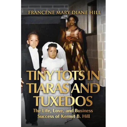 Tiny Tots in Tiaras and Tuxedos: The Life, Love, and Business Success of Kermit B. Hill - Hardcover