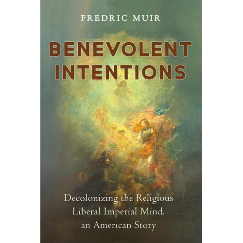 Benevolent Intentions: Decolonizing the Religious Liberal Imperial Mind, an American Story