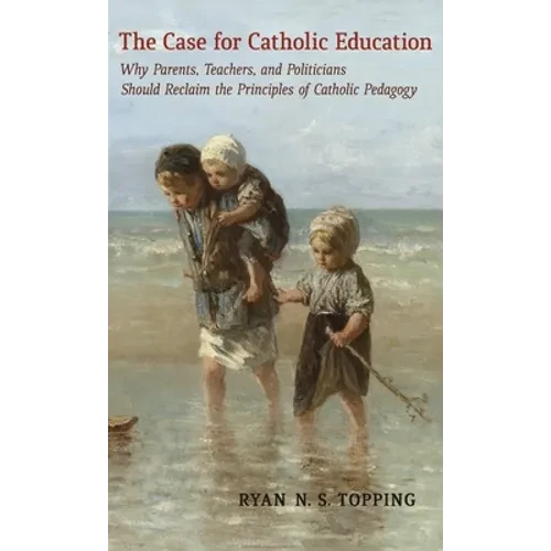 The Case for Catholic Education: Why Parents, Teachers, and Politicians Should Reclaim the Principles of Catholic Pedagogy - Hardcover