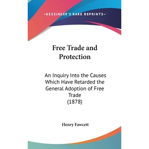 Free Trade and Protection: An Inquiry Into the Causes Which Have Retarded the General Adoption of Free Trade (1878) - Hardcover