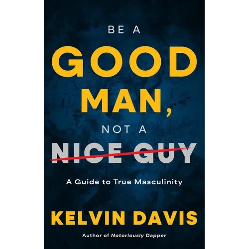 Be a Good Man, Not a Nice Guy: A Guide to True Masculinity - Hardcover