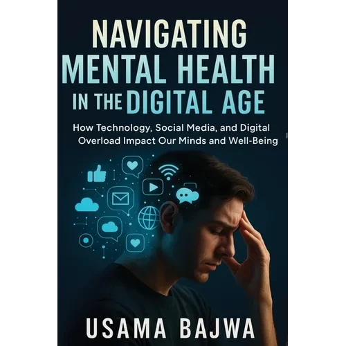 Navigating Mental Health in the Digital Age: How Technology, Social Media, and Digital Overload Impact Our Minds and Well-Being - Paperback