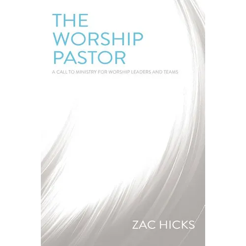 The Worship Pastor: A Call to Ministry for Worship Leaders and Teams