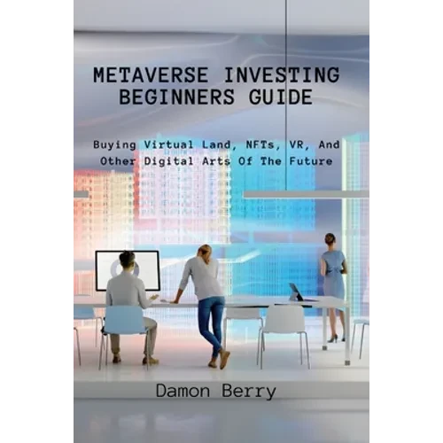Metaverse Investing Beginners Guide: Buying Virtual Land, NFTs, VR, And Other Digital Arts Of The Future - Paperback