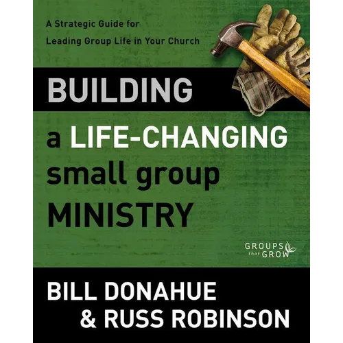 Building a Life-Changing Small Group Ministry: A Strategic Guide for Leading Group Life in Your Church