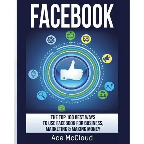 Facebook: The Top 100 Best Ways To Use Facebook For Business, Marketing, & Making Money - Paperback