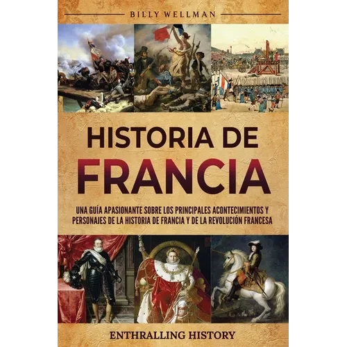 Historia de Francia: Una guía apasionante sobre los principales acontecimientos y personajes de la historia de Francia y de la Revolución francesa - Paperback
