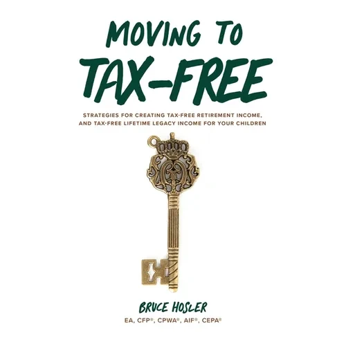 Moving to Tax-Free: Strategies for Creating Tax-Free Retirement Income, and Tax-Free Lifetime Legacy Income for Your Children - Hardcover